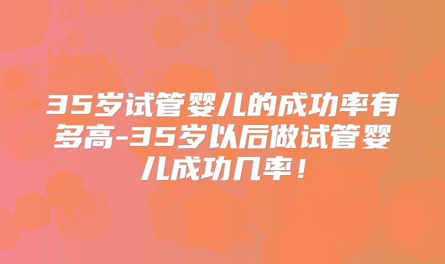 35岁试管婴儿的成功率有多高-35岁以后做试管婴儿成功几率!