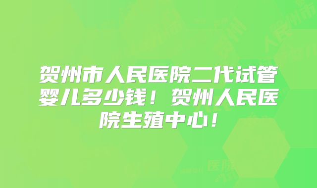 贺州市人民医院二代试管婴儿多少钱!贺州人民医院生殖中心!