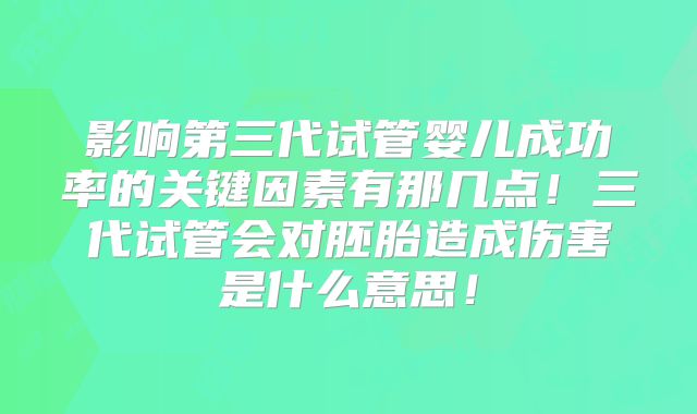 影响第三代试管婴儿成功率的关键因素有那几点！三代试管会对胚胎造成伤害是什么意思！