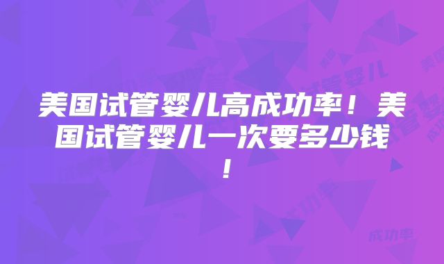 美国试管婴儿高成功率!美国试管婴儿一次要多少钱!
