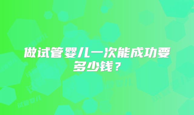 做试管婴儿一次能成功要多少钱？