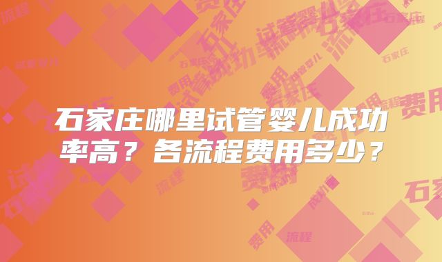石家庄哪里试管婴儿成功率高?各流程费用多少?