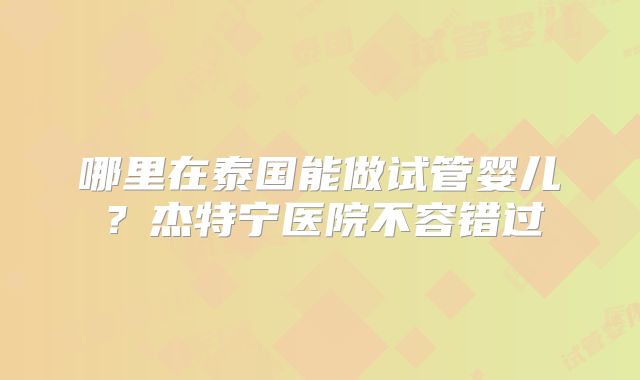 哪里在泰国能做试管婴儿?杰特宁医院不容错过