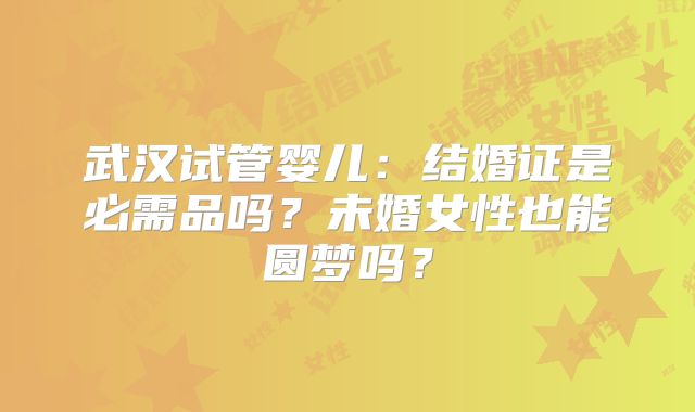 武汉试管婴儿:结婚证是必需品吗?未婚女性也能圆梦吗?
