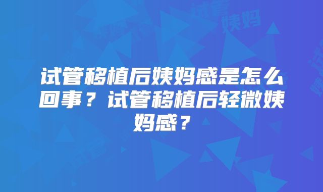 试管移植后姨妈感是怎么回事?试管移植后轻微姨妈感?