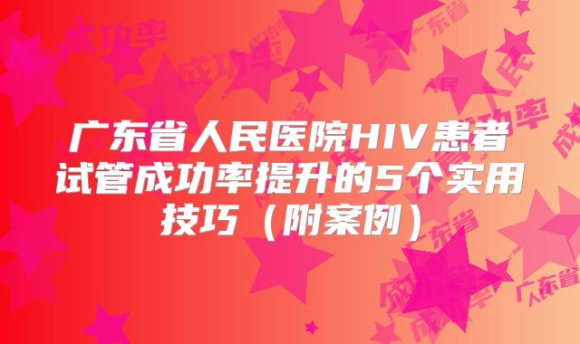 广东省人民医院HIV患者试管成功率提升的5个实用技巧(附案例)