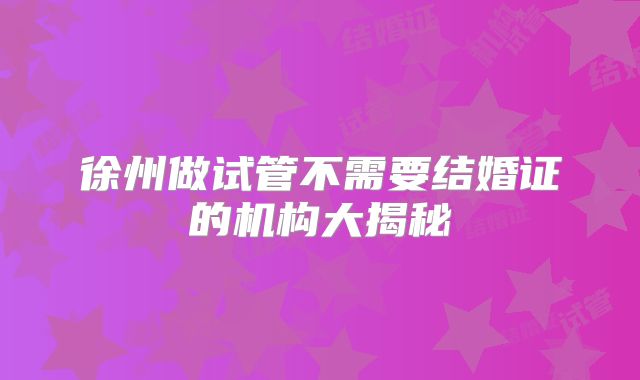 徐州做试管不需要结婚证的机构大揭秘