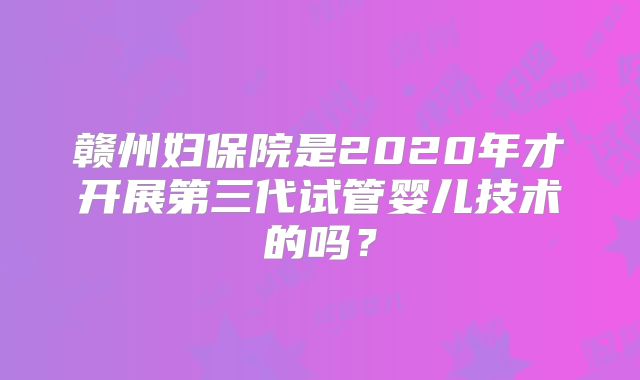 赣州妇保院是2020年才开展第三代试管婴儿技术的吗?