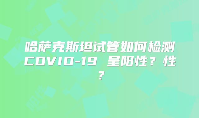 哈萨克斯坦试管如何检测COVID-19 呈阳性?性?