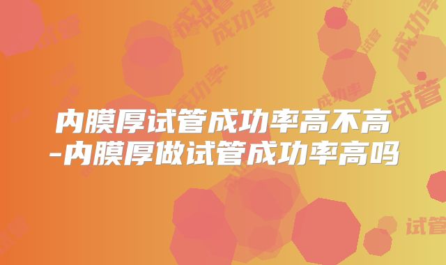 内膜厚试管成功率高不高-内膜厚做试管成功率高吗