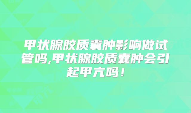 甲状腺胶质囊肿影响做试管吗,甲状腺胶质囊肿会引起甲亢吗！