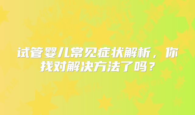试管婴儿常见症状解析,你找对解决方法了吗?