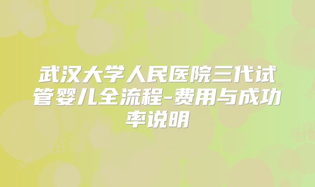 武汉大学人民医院三代试管婴儿全流程-费用与成功率说明
