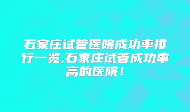石家庄试管医院成功率排行一览,石家庄试管成功率高的医院！