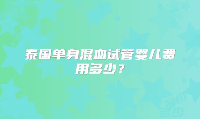 泰国单身混血试管婴儿费用多少?