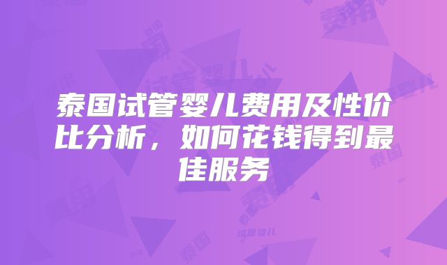 泰国试管婴儿费用及性价比分析,如何花钱得到最佳服务