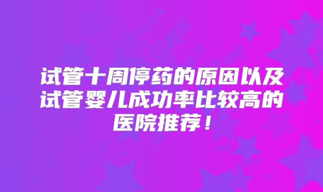 试管十周停药的原因以及试管婴儿成功率比较高的医院推荐！