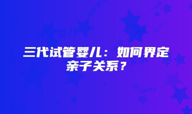 三代试管婴儿：如何界定亲子关系？