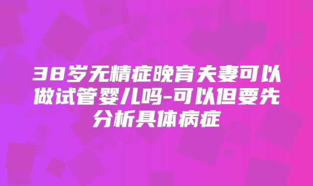 38岁无精症晚育夫妻可以做试管婴儿吗-可以但要先分析具体病症