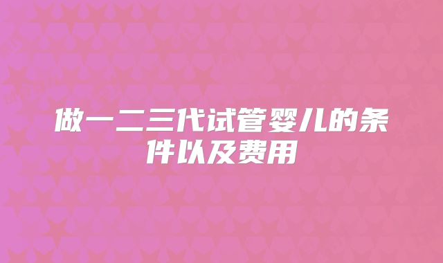 做一二三代试管婴儿的条件以及费用