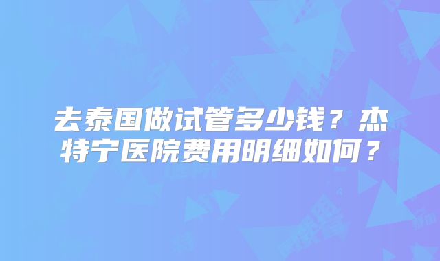 去泰国做试管多少钱?杰特宁医院费用明细如何?