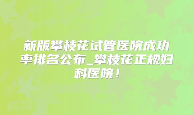 新版攀枝花试管医院成功率排名公布_攀枝花正规妇科医院!