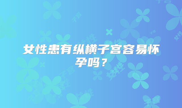 女性患有纵横子宫容易怀孕吗?