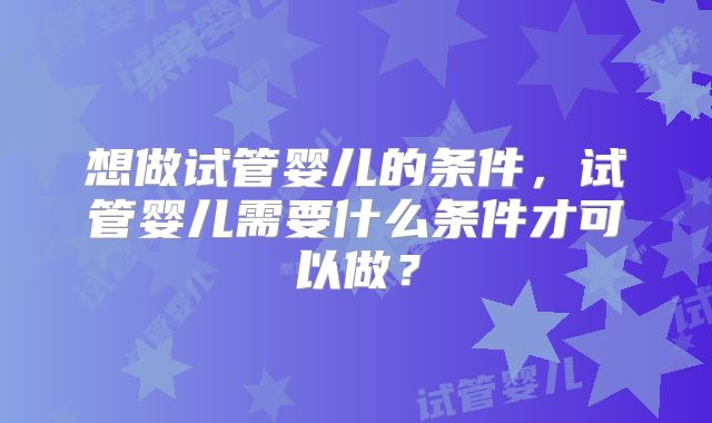 想做试管婴儿的条件,试管婴儿需要什么条件才可以做?