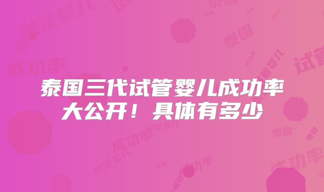 泰国三代试管婴儿成功率大公开!具体有多少