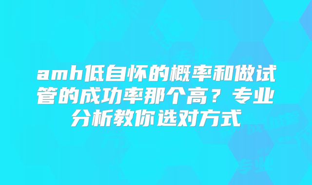 amh低自怀的概率和做试管的成功率那个高?专业分析教你选对方式