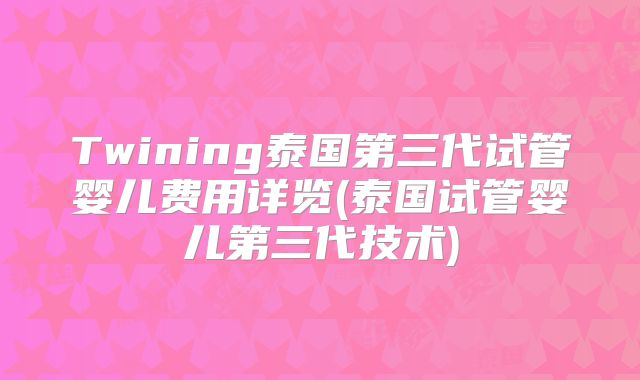 Twining泰国第三代试管婴儿费用详览(泰国试管婴儿第三代技术)