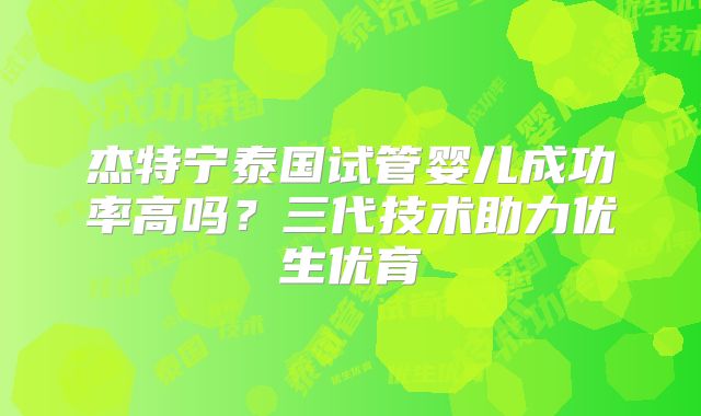 杰特宁泰国试管婴儿成功率高吗?三代技术助力优生优育