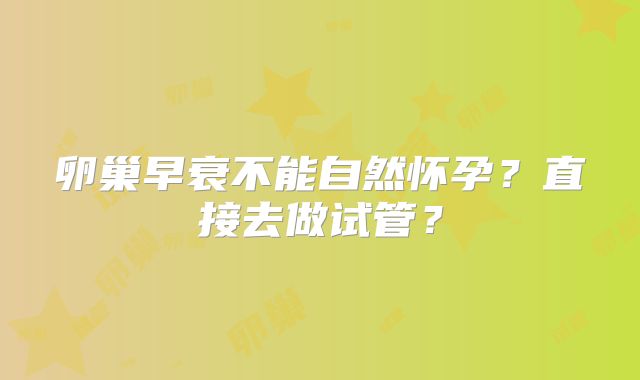 卵巢早衰不能自然怀孕?直接去做试管?