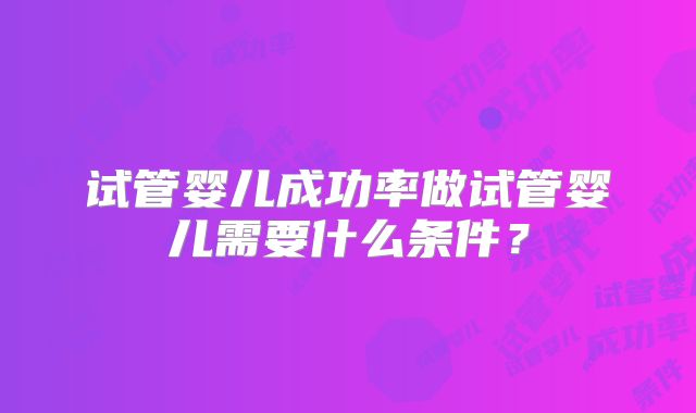 试管婴儿成功率做试管婴儿需要什么条件?