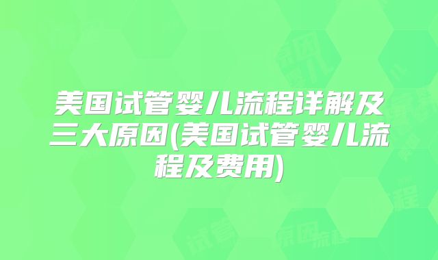 美国试管婴儿流程详解及三大原因(美国试管婴儿流程及费用)