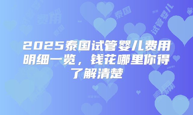 2025泰国试管婴儿费用明细一览，钱花哪里你得了解清楚