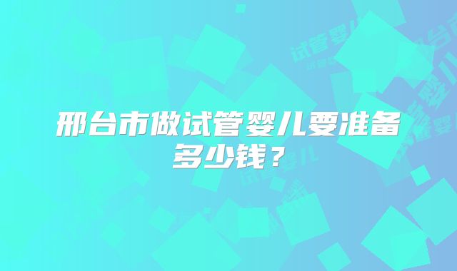 邢台市做试管婴儿要准备多少钱？