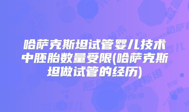 哈萨克斯坦试管婴儿技术中胚胎数量受限(哈萨克斯坦做试管的经历)