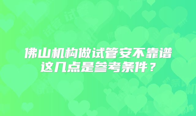 佛山机构做试管安不靠谱这几点是参考条件？