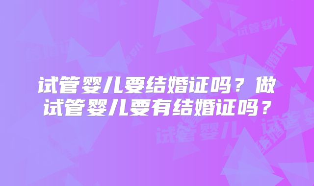 试管婴儿要结婚证吗?做试管婴儿要有结婚证吗?