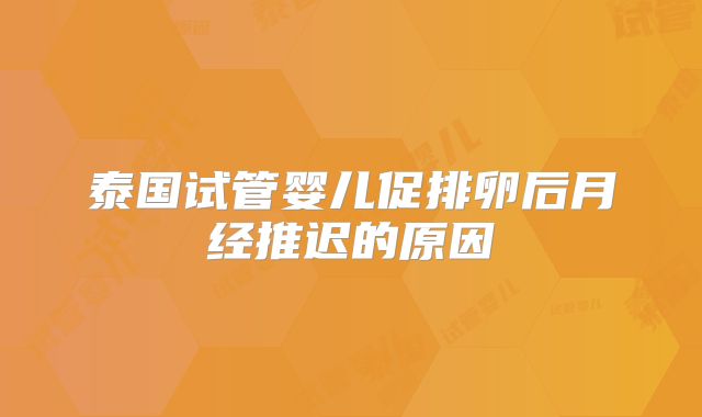 泰国试管婴儿促排卵后月经推迟的原因