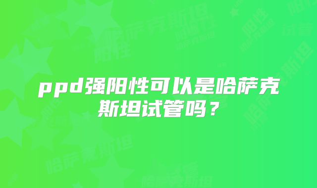 ppd强阳性可以是哈萨克斯坦试管吗?
