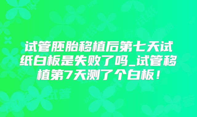 试管胚胎移植后第七天试纸白板是失败了吗_试管移植第7天测了个白板!