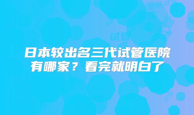 日本较出名三代试管医院有哪家?看完就明白了
