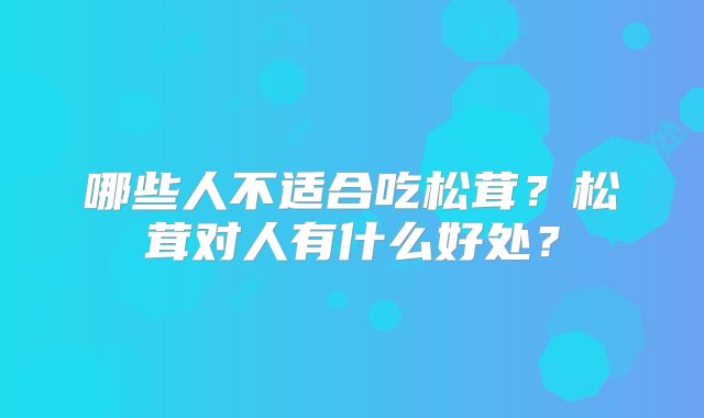 哪些人不适合吃松茸？松茸对人有什么好处？