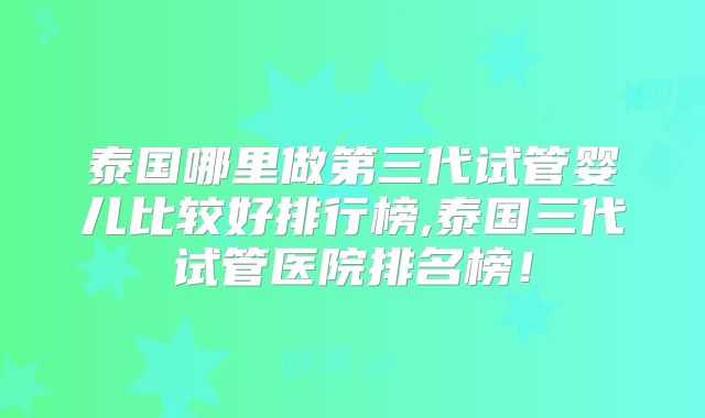 泰国哪里做第三代试管婴儿比较好排行榜,泰国三代试管医院排名榜!