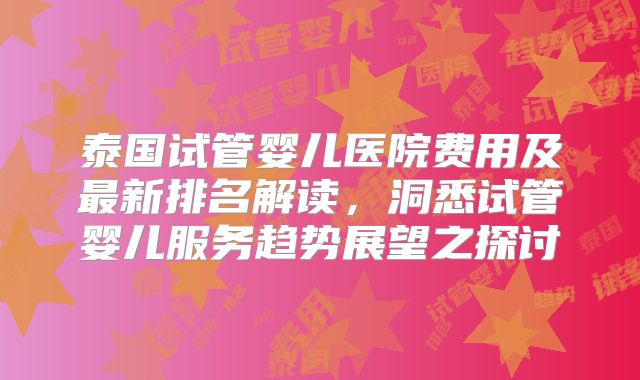 泰国试管婴儿医院费用及最新排名解读,洞悉试管婴儿服务趋势展望之探讨