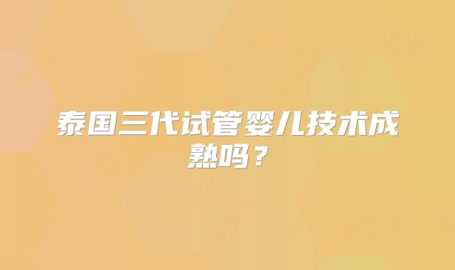 泰国三代试管婴儿技术成熟吗？