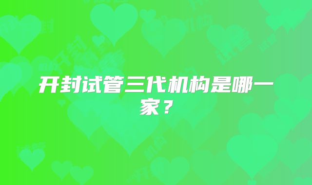 开封试管三代机构是哪一家？