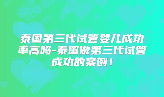 泰国第三代试管婴儿成功率高吗-泰国做第三代试管成功的案例!